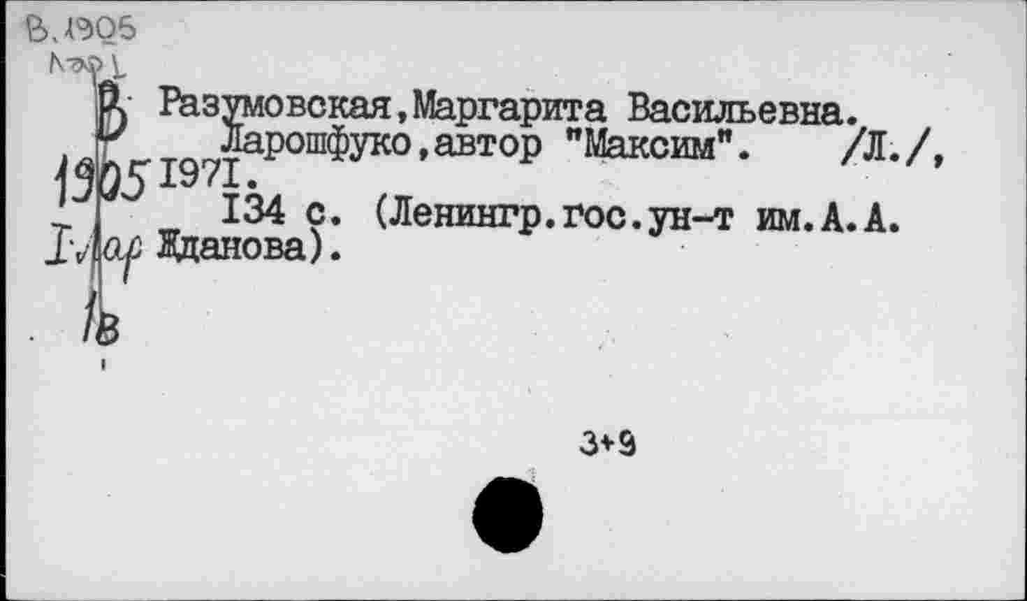 ﻿ВДЭ05
N■9$ 1,
А Разумовская,Маргарита Васильевна.
г Ларошфуко,автор "Максим". /Л.
г 134 с. (Ленингр.гос.ун-т им.А.А.
Жданова).
3*9